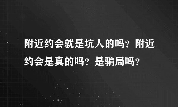 附近约会就是坑人的吗？附近约会是真的吗？是骗局吗？