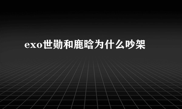 exo世勋和鹿晗为什么吵架