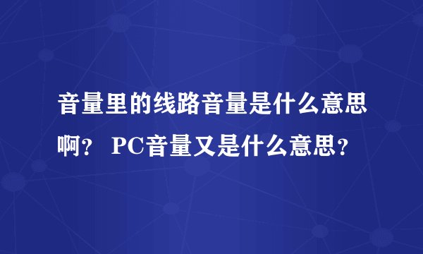 音量里的线路音量是什么意思啊？ PC音量又是什么意思？
