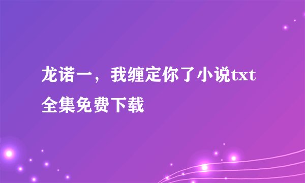 龙诺一，我缠定你了小说txt全集免费下载