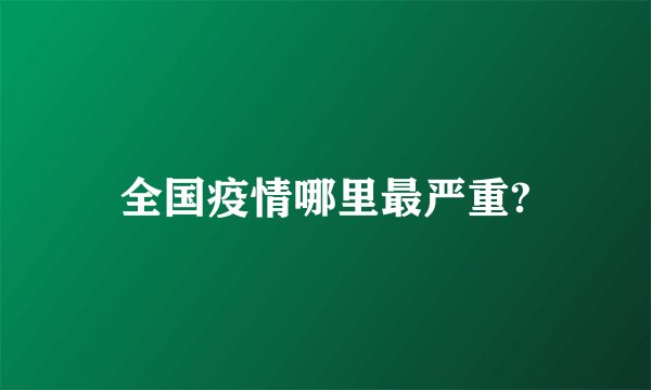 全国疫情哪里最严重?