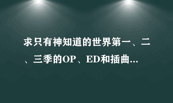 求只有神知道的世界第一、二、三季的OP、ED和插曲的歌曲名