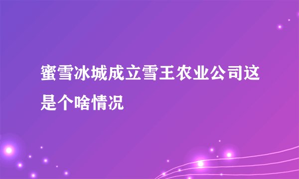 蜜雪冰城成立雪王农业公司这是个啥情况