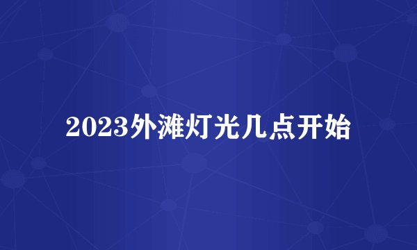 2023外滩灯光几点开始