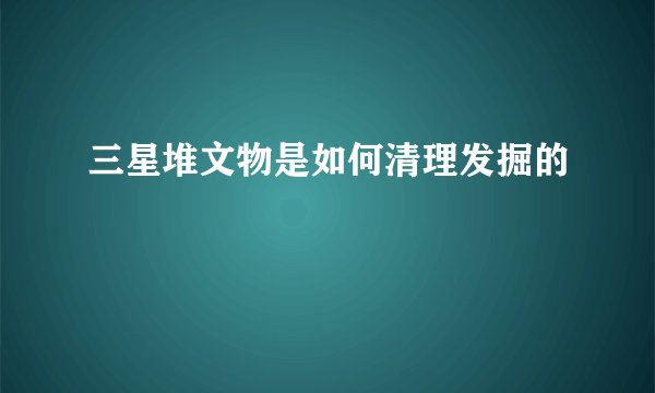 三星堆文物是如何清理发掘的
