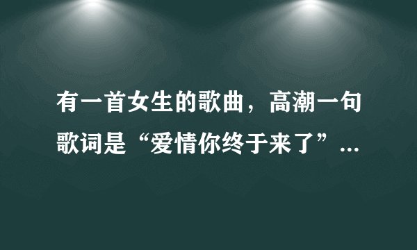 有一首女生的歌曲，高潮一句歌词是“爱情你终于来了”，下一句好像 还好我没放弃，这是什么歌，挺好听