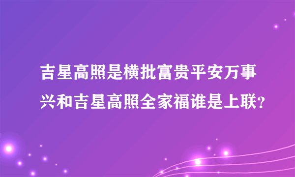 吉星高照是横批富贵平安万事兴和吉星高照全家福谁是上联？