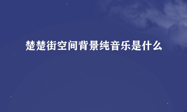 楚楚街空间背景纯音乐是什么