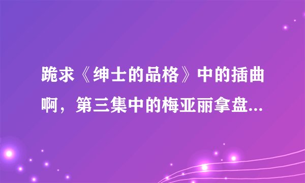 跪求《绅士的品格》中的插曲啊，第三集中的梅亚丽拿盘子时候的英文歌曲，还有一个叫everyday的。