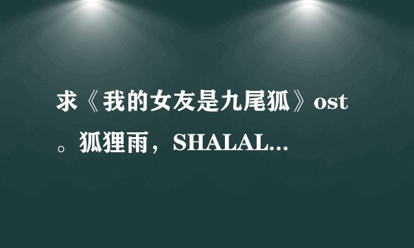 求《我的女友是九尾狐》ost。狐狸雨，SHALALA，OHLALA，我爱的人，全都可以给你。