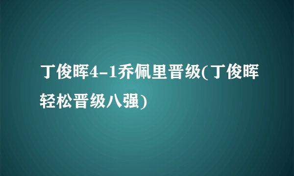 丁俊晖4-1乔佩里晋级(丁俊晖轻松晋级八强)