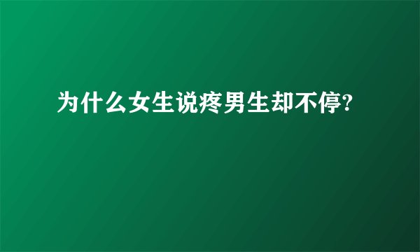 为什么女生说疼男生却不停?