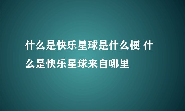 什么是快乐星球是什么梗 什么是快乐星球来自哪里