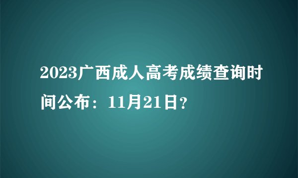 2023广西成人高考成绩查询时间公布：11月21日？