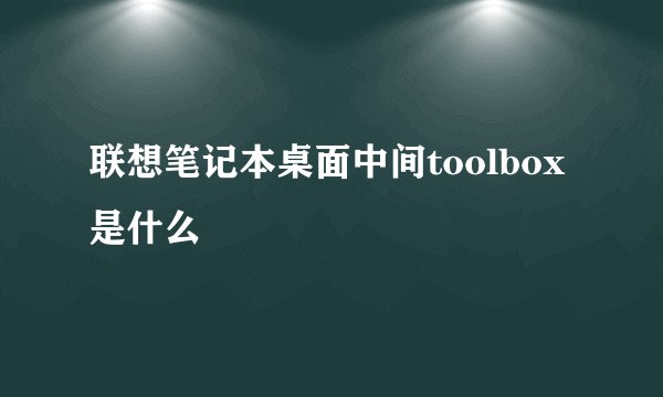 联想笔记本桌面中间toolbox是什么