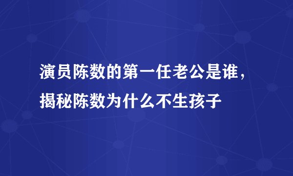 演员陈数的第一任老公是谁，揭秘陈数为什么不生孩子