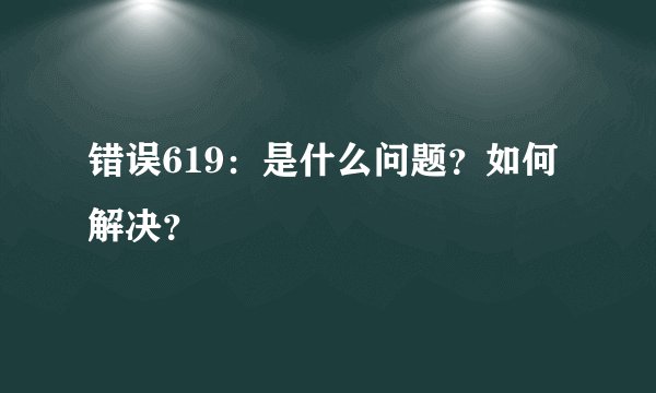 错误619：是什么问题？如何解决？