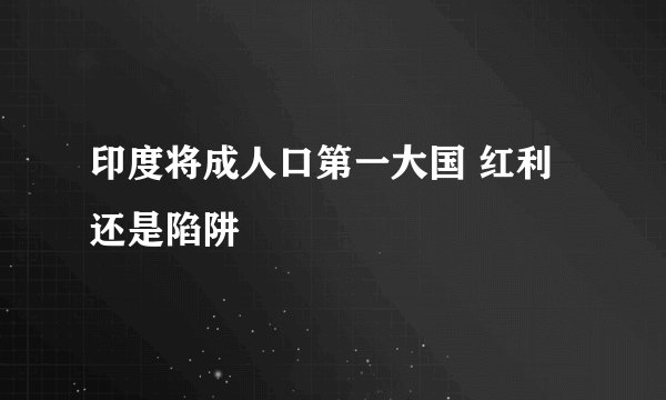印度将成人口第一大国 红利还是陷阱