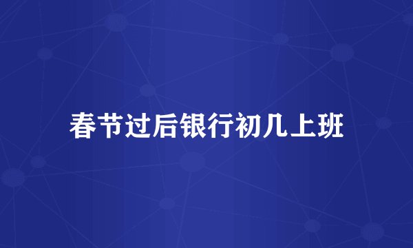 春节过后银行初几上班
