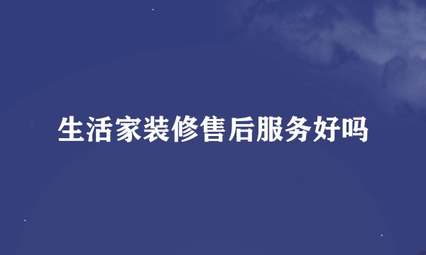 生活家装修售后服务好吗