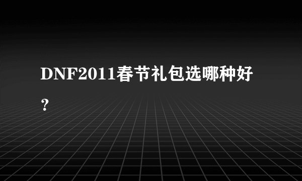 DNF2011春节礼包选哪种好？