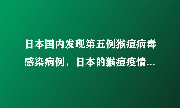 日本国内发现第五例猴痘病毒感染病例，日本的猴痘疫情防控措施如何？