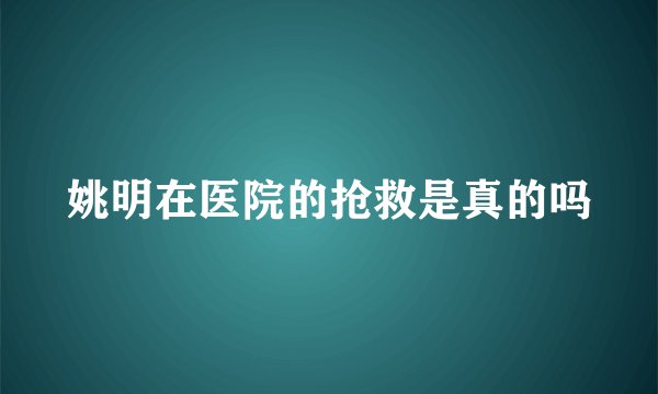 姚明在医院的抢救是真的吗