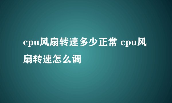 cpu风扇转速多少正常 cpu风扇转速怎么调