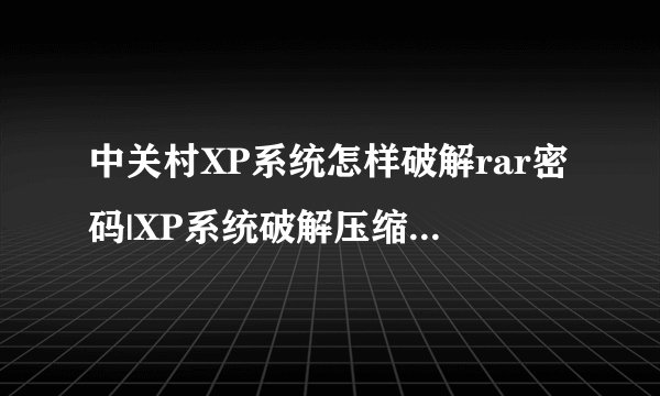 中关村XP系统怎样破解rar密码|XP系统破解压缩文件密码的技巧