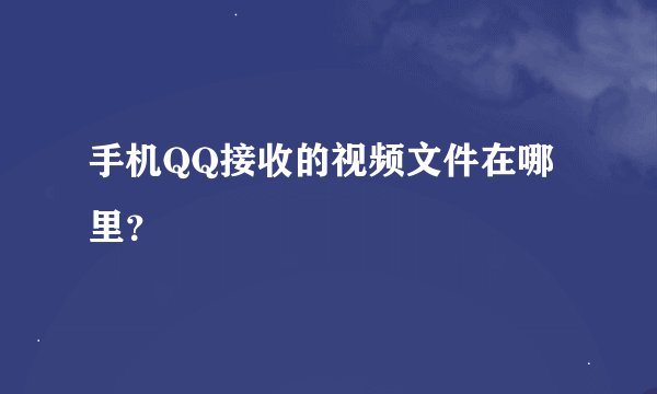 手机QQ接收的视频文件在哪里？