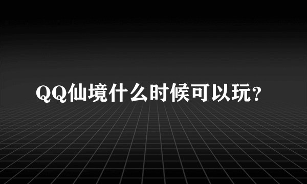 QQ仙境什么时候可以玩？