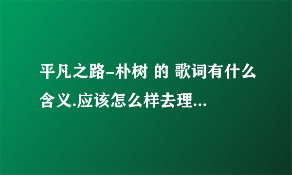 平凡之路-朴树 的 歌词有什么含义.应该怎么样去理解？ 请详细分析解释. 必给好评，