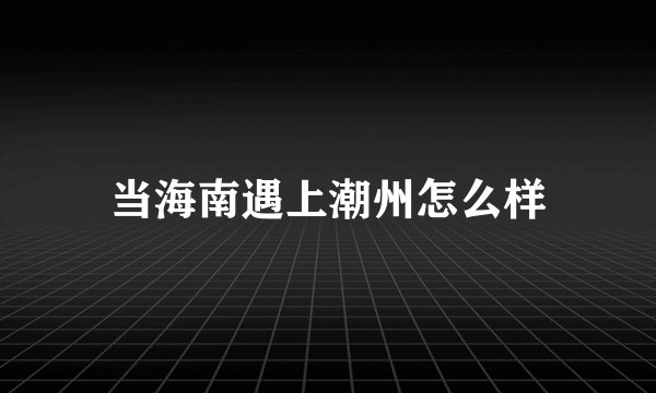 当海南遇上潮州怎么样