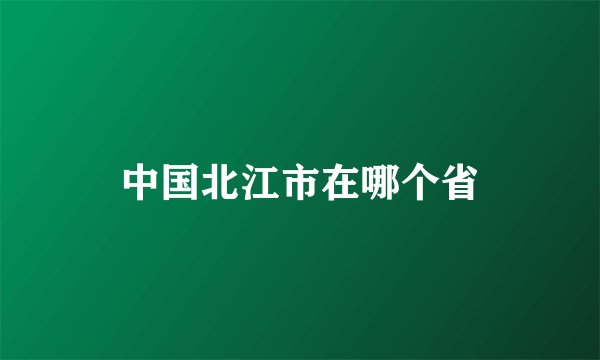 中国北江市在哪个省