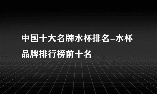 中国十大名牌水杯排名-水杯品牌排行榜前十名