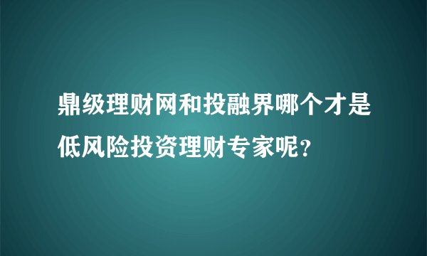 鼎级理财网和投融界哪个才是低风险投资理财专家呢？