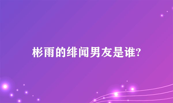 彬雨的绯闻男友是谁?