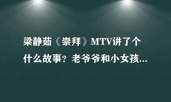 梁静茹《崇拜》MTV讲了个什么故事？老爷爷和小女孩是父女关系吗？
