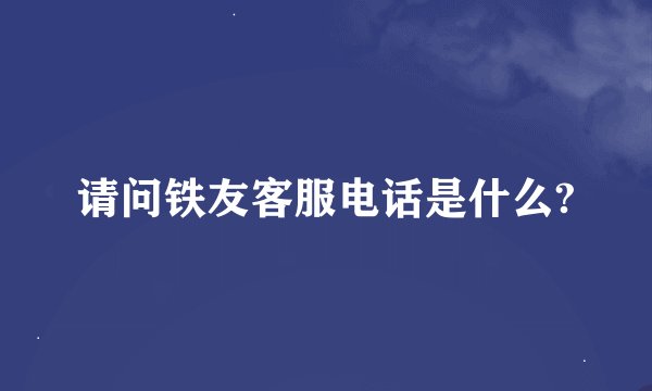 请问铁友客服电话是什么?