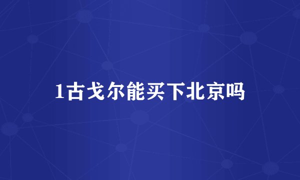 1古戈尔能买下北京吗