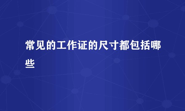 常见的工作证的尺寸都包括哪些
