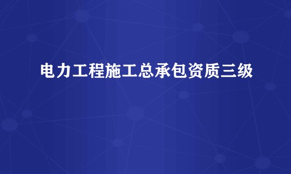 电力工程施工总承包资质三级
