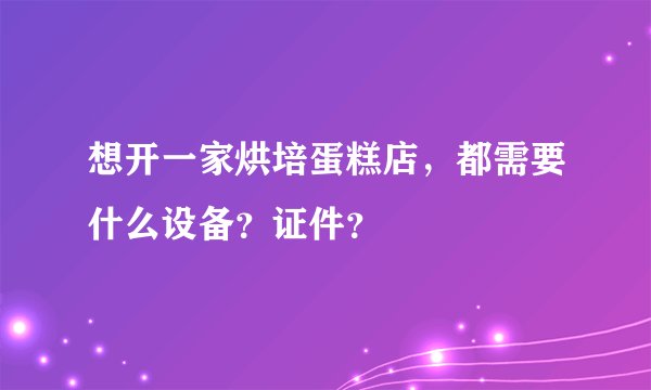 想开一家烘培蛋糕店，都需要什么设备？证件？