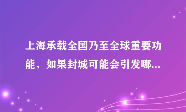 上海承载全国乃至全球重要功能，如果封城可能会引发哪些后果？