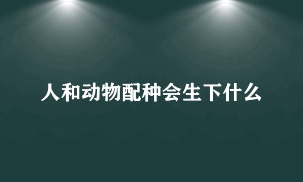 人和动物配种会生下什么
