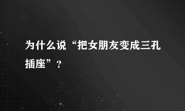 为什么说“把女朋友变成三孔插座”？