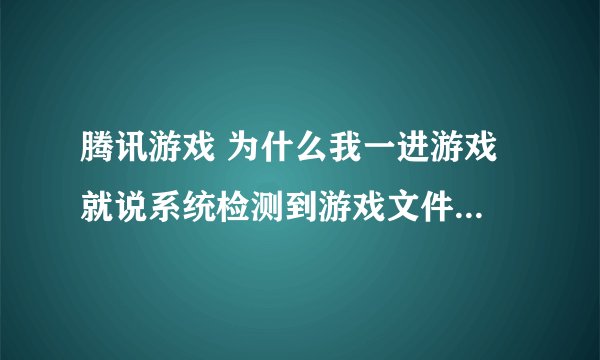 腾讯游戏 为什么我一进游戏 就说系统检测到游戏文件缺失或损坏 这是怎么回事