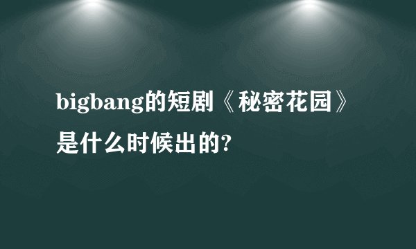 bigbang的短剧《秘密花园》是什么时候出的?