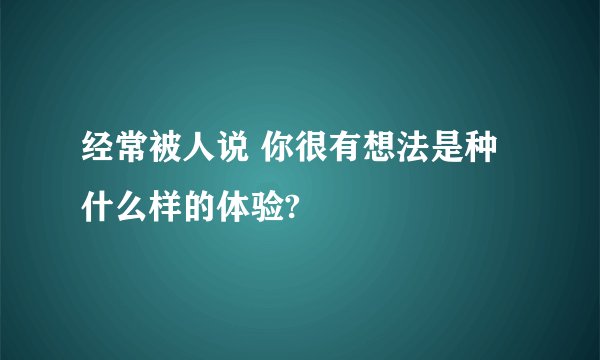 经常被人说 你很有想法是种什么样的体验?