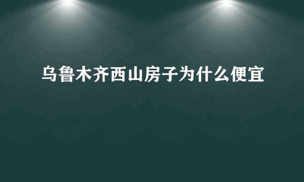 乌鲁木齐西山房子为什么便宜